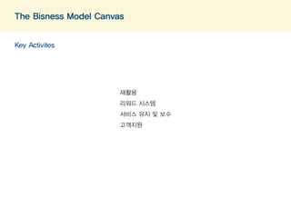 The Bisness Model Canvas 
Key Activites 
재활용 
리워드 시스템 
서비스 유지 및 보수 
고객지원 
 