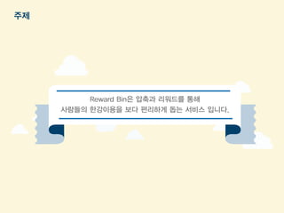Reward Bin은 압축과 리워드를 통해 
사람들의 한강이용을 보다 편리하게 돕는 서비스 입니다. 
주제 
 