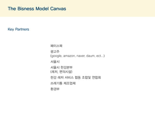 The Bisness Model Canvas 
Key Partners 
페이스북 
광고주 
(google, amazon, naver, daum, ect...) 
섵Ӛ시 
섵Ӛ시 한강본부 
(레저, 편의시설) 
한강 레저 서비스 협동 조합및 연합회 
쓰레기통 제조업체 
환경부 
 