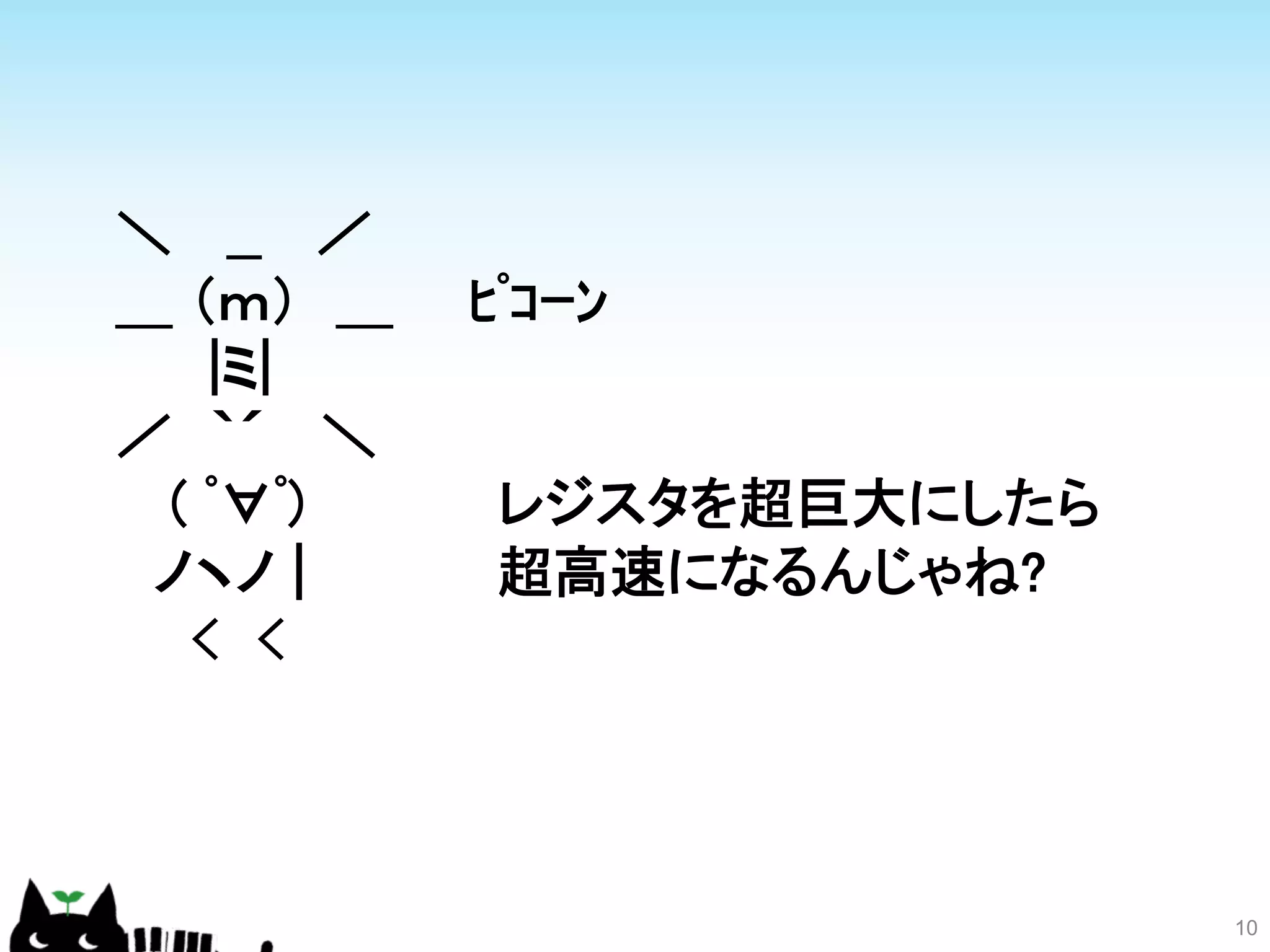 10 
＼　 __　 ／ 
＿ （ｍ）　＿　　ﾋﾟｺｰﾝ 
　　 |ミ| 
／　｀´　 ＼ 
　 ( ﾟ∀ﾟ) 
レジスタを超巨大にしたら 
　ノヽノ | 
超高速になるんじゃね? 
　　　 
 