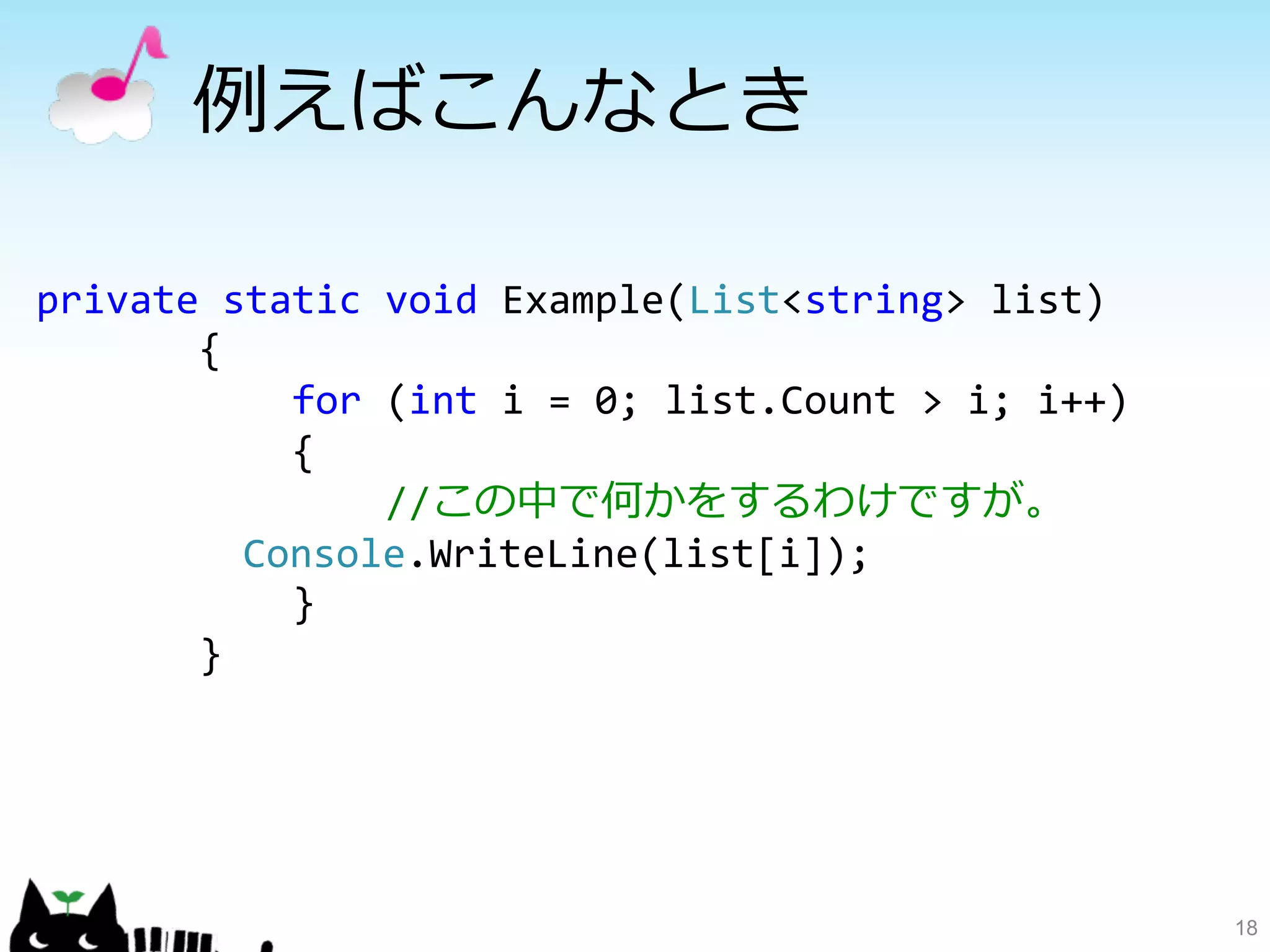 例例えばこんなとき 
18 
private 
static 
void 
Example(Liststring 
list) 
{ 
for 
(int 
i 
= 
0; 
list.Count 
 
i; 
i++) 
{ 
//この中で何かをするわけですが。 
Console.WriteLine(list[i]); 
} 
} 
 