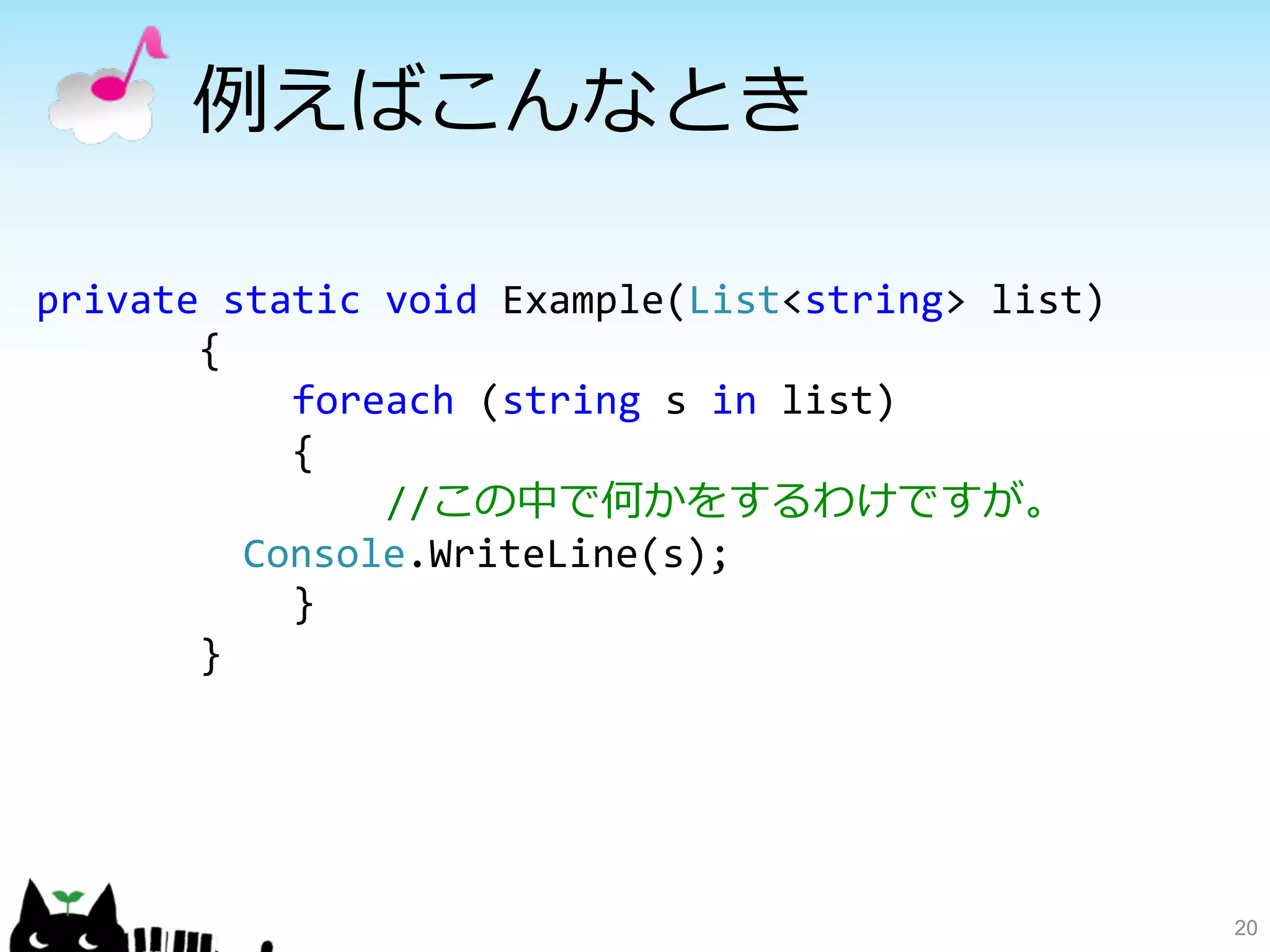 例例えばこんなとき 
20 
private 
static 
void 
Example(Liststring 
list) 
{ 
foreach 
(string 
s 
in 
list) 
{ 
//この中で何かをするわけですが。 
Console.WriteLine(s); 
} 
} 
 