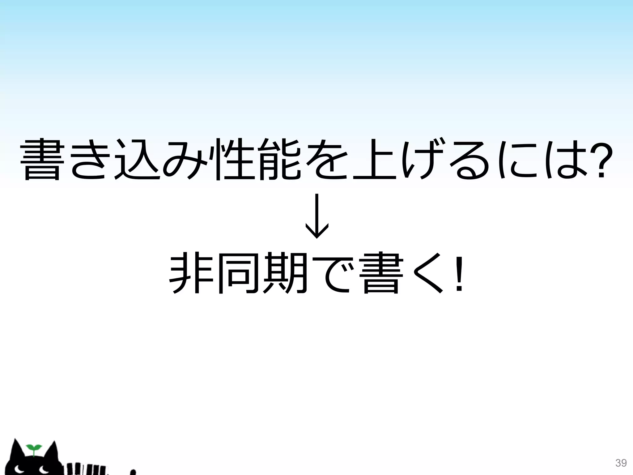39 
書き込み性能を上げるには? 
↓ 
⾮非同期で書く! 
 