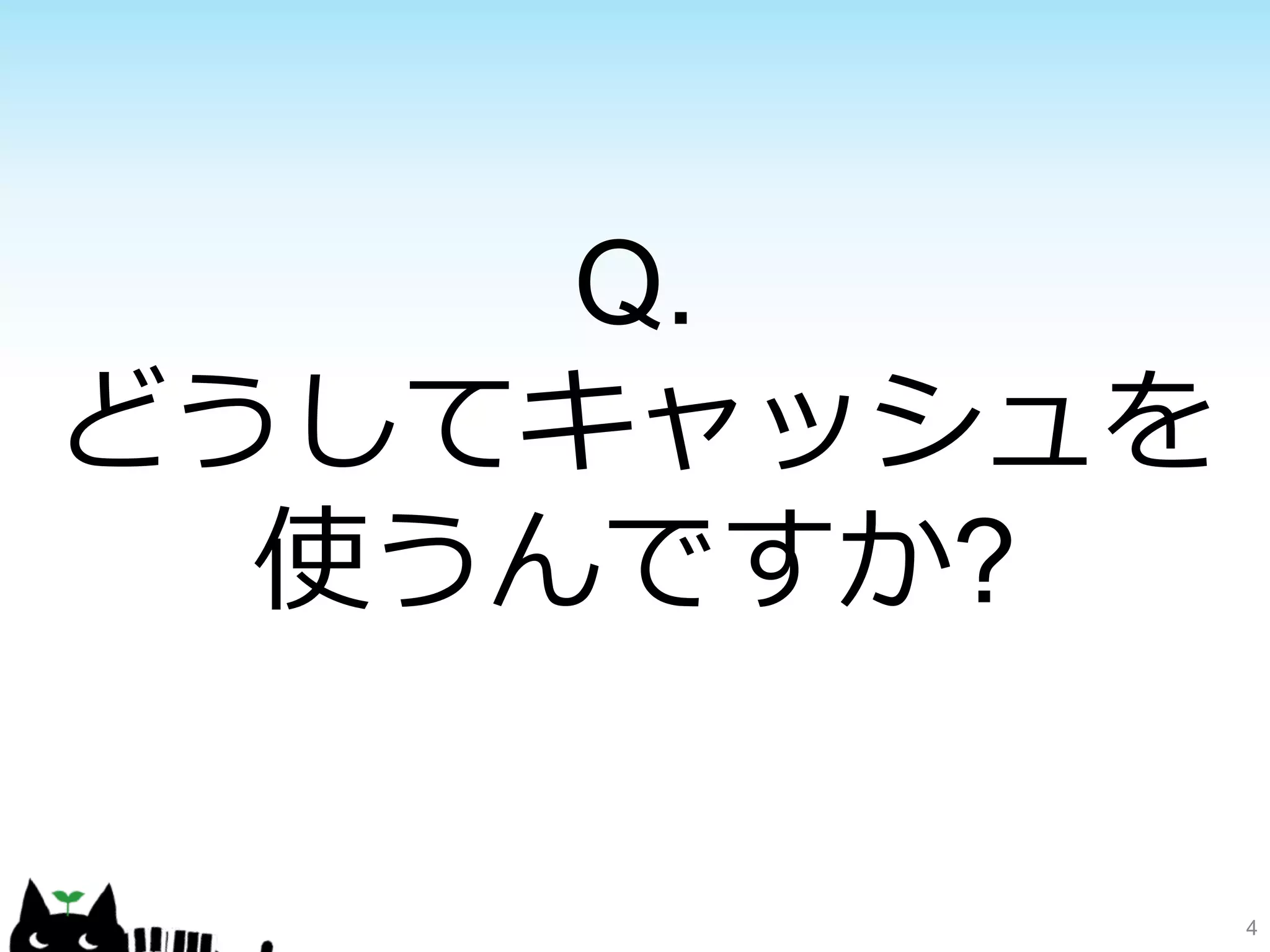 4 
Q. 
どうしてキャッシュを 
使うんですか? 
 