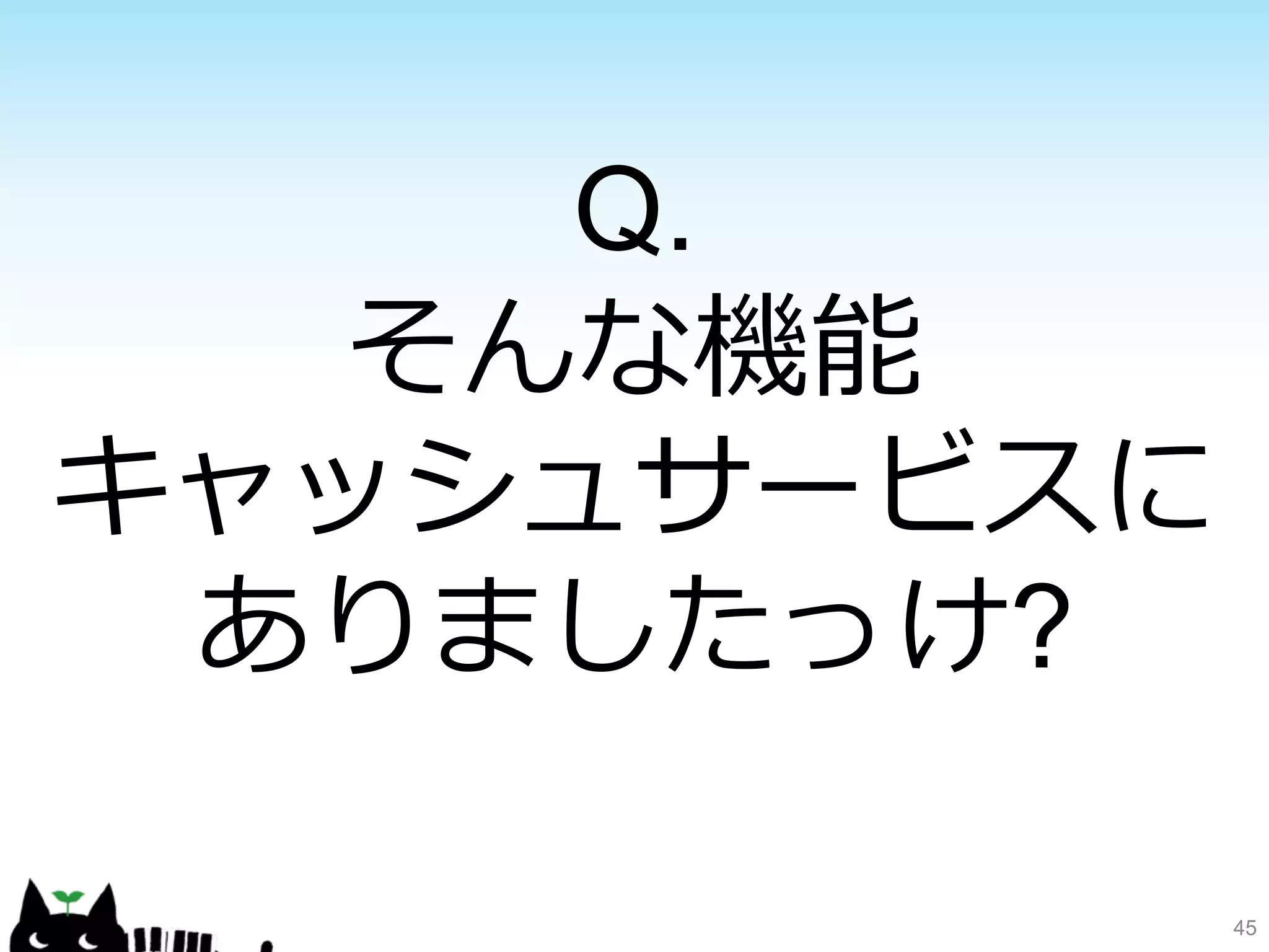 45 
Q. 
そんな機能 
キャッシュサービスに 
ありましたっけ? 
 