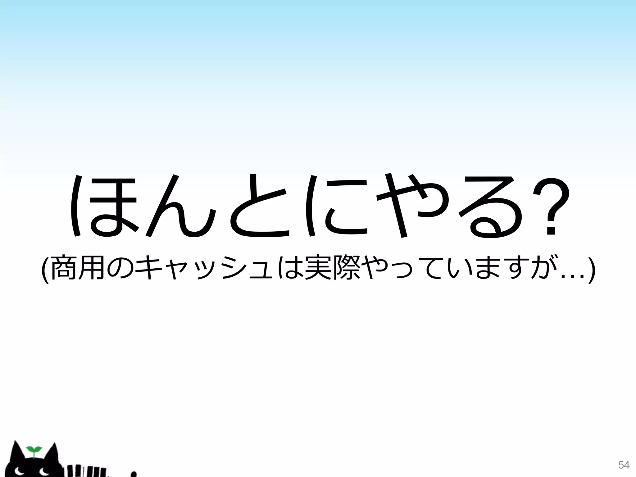 54 
ほんとにやる? 
(商⽤用のキャッシュは実際やっていますが…) 
 
