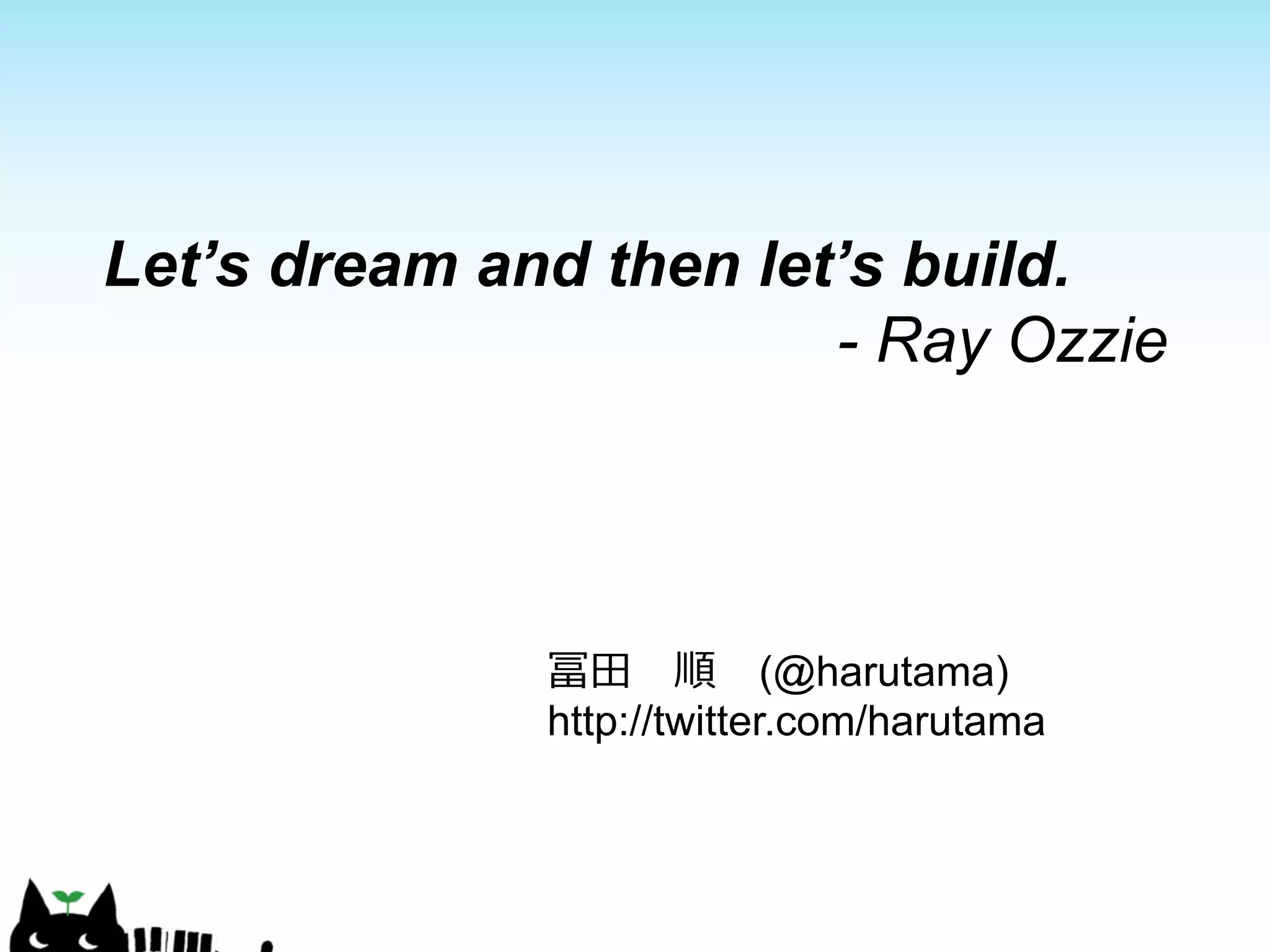 Let’s dream and then let’s build. 
- Ray Ozzie 
冨⽥田 順 (@harutama) 
http://twitter.com/harutama 

