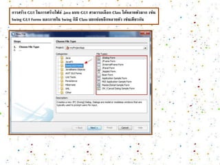 การสร้าง GUI ในการสร้างไฟล์ .java แบบ GUI สามารถเลือก Class ได้หลายตัวมาก เช่น 
Swing GUI Forms และภายใน Swing ก็มี Class แยกย่อยอีกหลายตัว เช่นเดียวกัน 
 