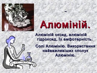 ААллююмміінніійй.. 
ААллююмміінніійй ооккссиидд,, ааллююмміінніійй 
ггііддррооккссиидд,, їїхх ааммффооттееррннііссттьь.. 
ССоолліі ААллююммііннііюю.. ВВииккооррииссттаанннняя 
ннааййвваажжллииввіішшиихх ссппооллуукк 
ААллююммііннііюю.. 
 