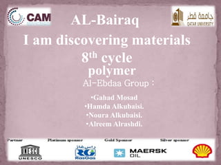 AL-Bairaq 
I am discovering materials 
8th cycle 
polymer 
Al-Ebdaa Group : 
•Gahad Mosad 
•Hamda Alkubaisi. 
•Noura Alkubaisi. 
•Alreem Alrashdi. 
 