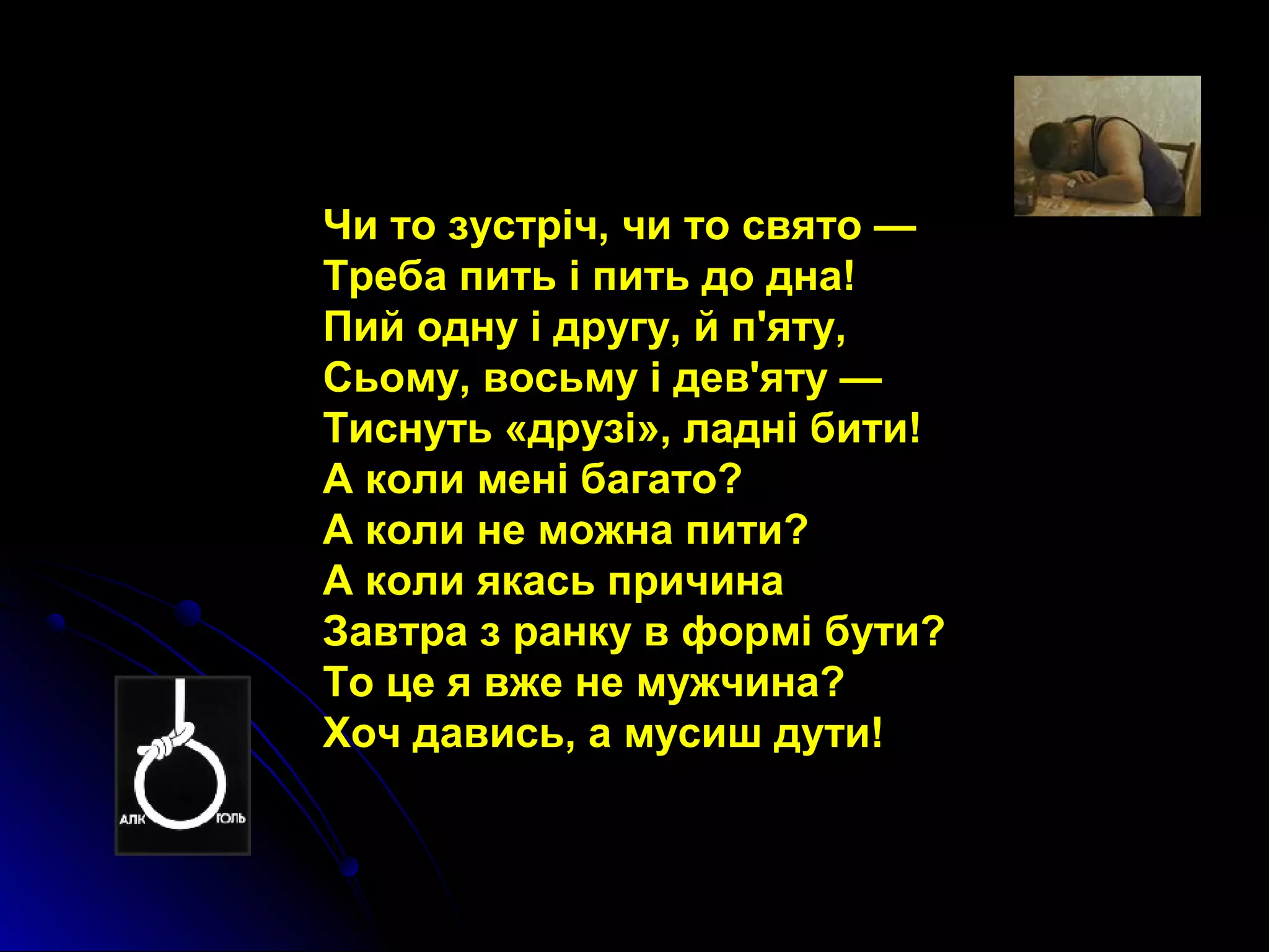 Чи то зустріч, чи то свято — 
Треба пить і пить до дна! 
Пий одну і другу, й п'яту, 
Сьому, восьму і дев'яту — 
Тиснуть «друзі», ладні бити! 
А коли мені багато? 
А коли не можна пити? 
А коли якась причина 
Завтра з ранку в формі бути? 
То це я вже не мужчина? 
Хоч давись, а мусиш дути! 
 
