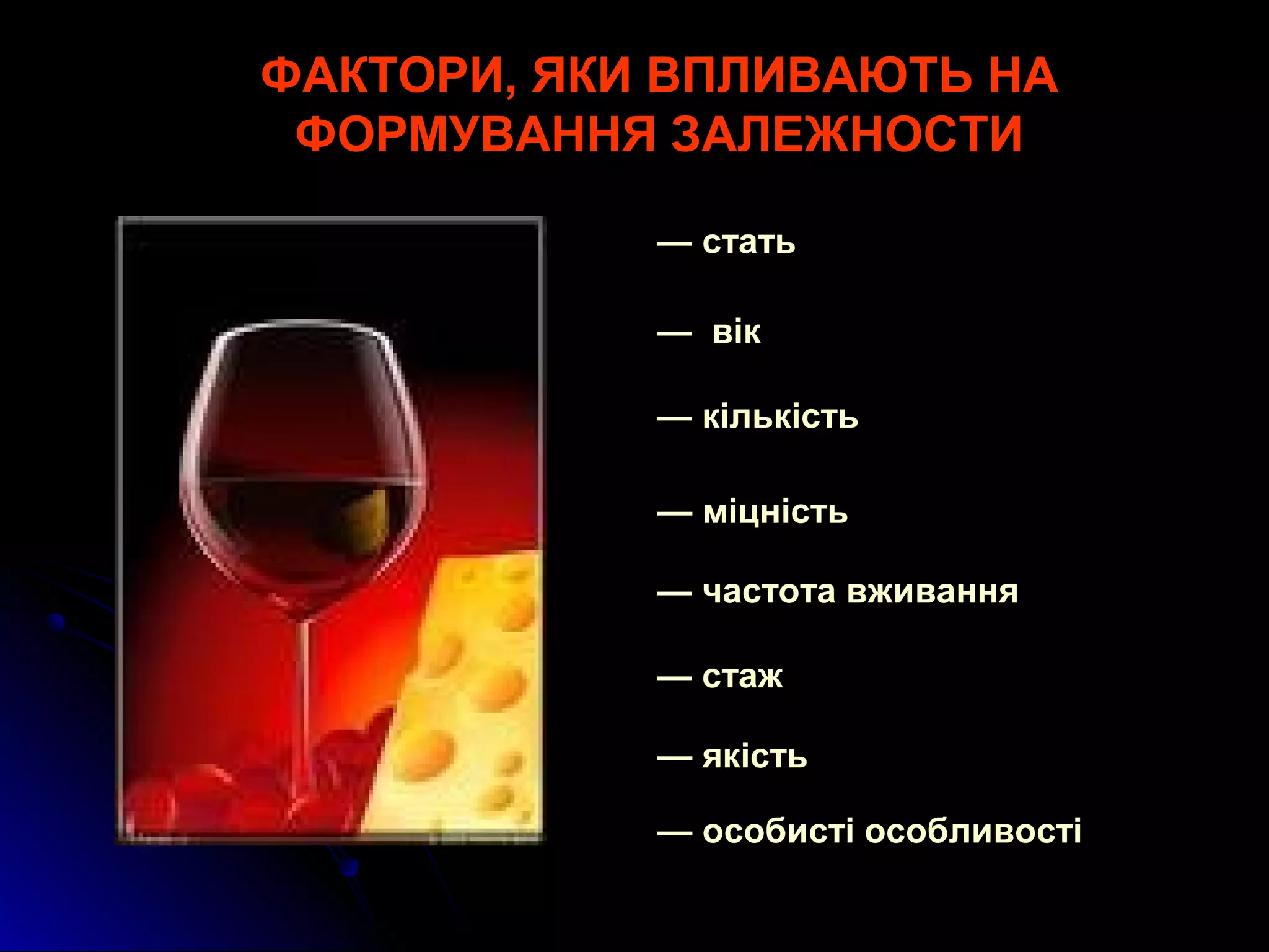 ФАКТОРИ, ЯКИ ВПЛИВАЮТЬ НА 
ФОРМУВАННЯ ЗАЛЕЖНОСТИ 
— стать 
— вік 
— кількість 
— міцність 
— частота вживання 
— стаж 
— якість 
— особисті особливості 
 