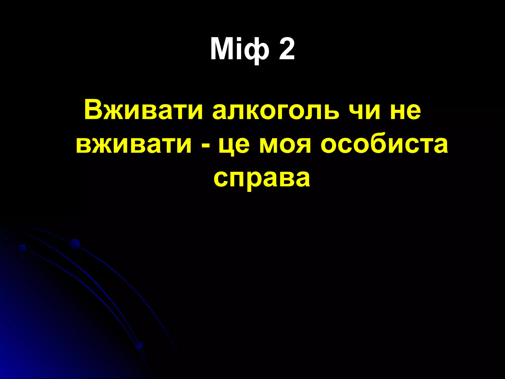Міф 2 
Вживати алкоголь чи не 
вживати - це моя особиста 
справа 
 