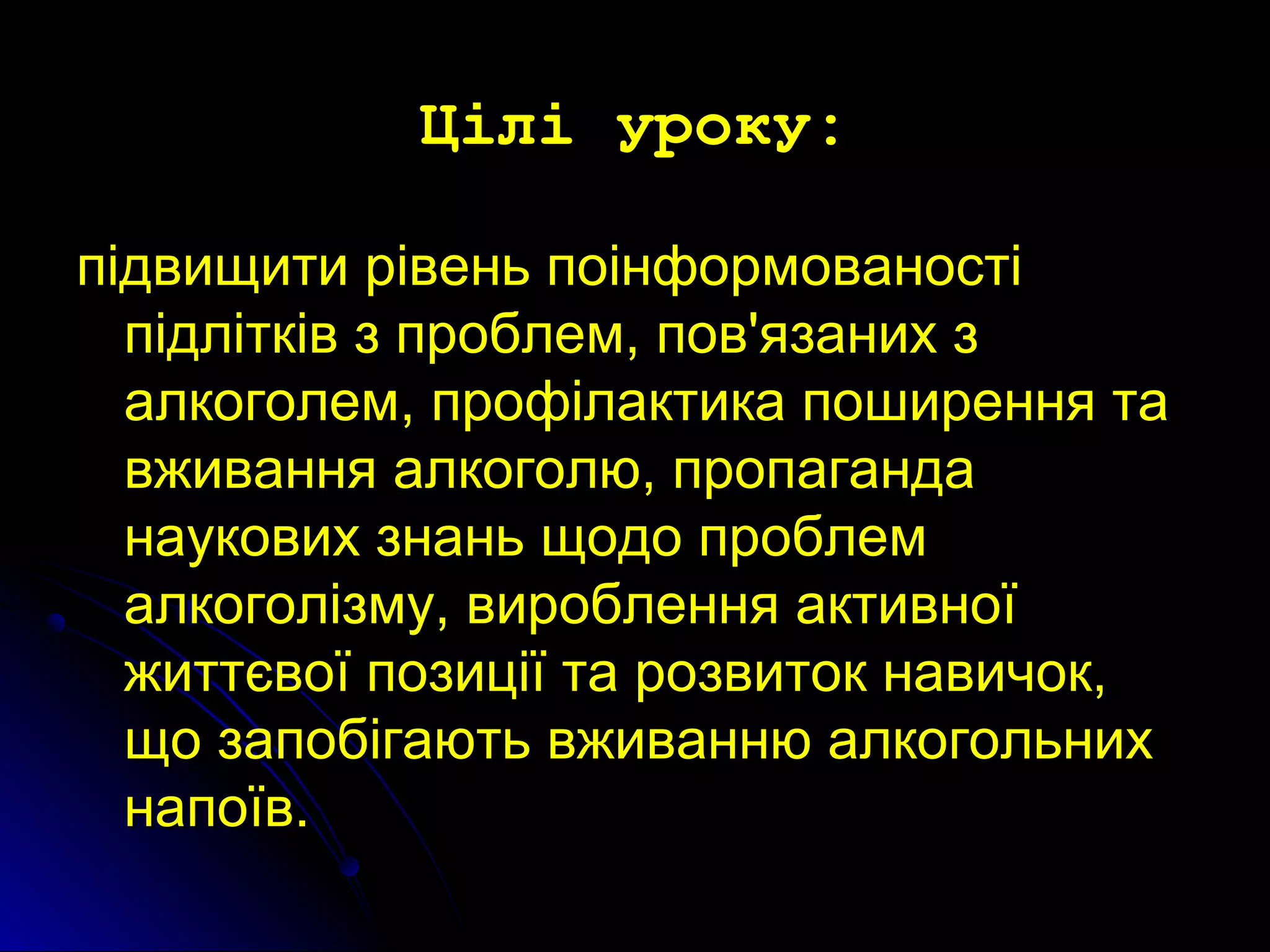 ЦЦіілліі ууррооккуу:: 
ппііддввиищщииттии ррііввеенньь ппооііннффооррммооввааннооссттіі 
ппііддллііттккіівв зз ппррооббллеемм,, ппоовв''яяззаанниихх зз 
ааллккооггооллеемм,, ппррооффііллааккттииккаа ппоошшиирреенннняя ттаа 
ввжжиивваанннняя ааллккооггооллюю,, ппррооппааггааннддаа 
ннааууккооввиихх ззннаанньь щщооддоо ппррооббллеемм 
ааллккооггооллііззммуу,, ввииррооббллеенннняя ааккттииввннооїї 
жжииттттєєввооїї ппооззииццііїї ттаа ррооззввииттоокк ннааввииччоокк,, 
щщоо ззааппооббііггааююттьь ввжжииввааннннюю ааллккооггооллььнниихх 
ннааппооїївв.. 
 