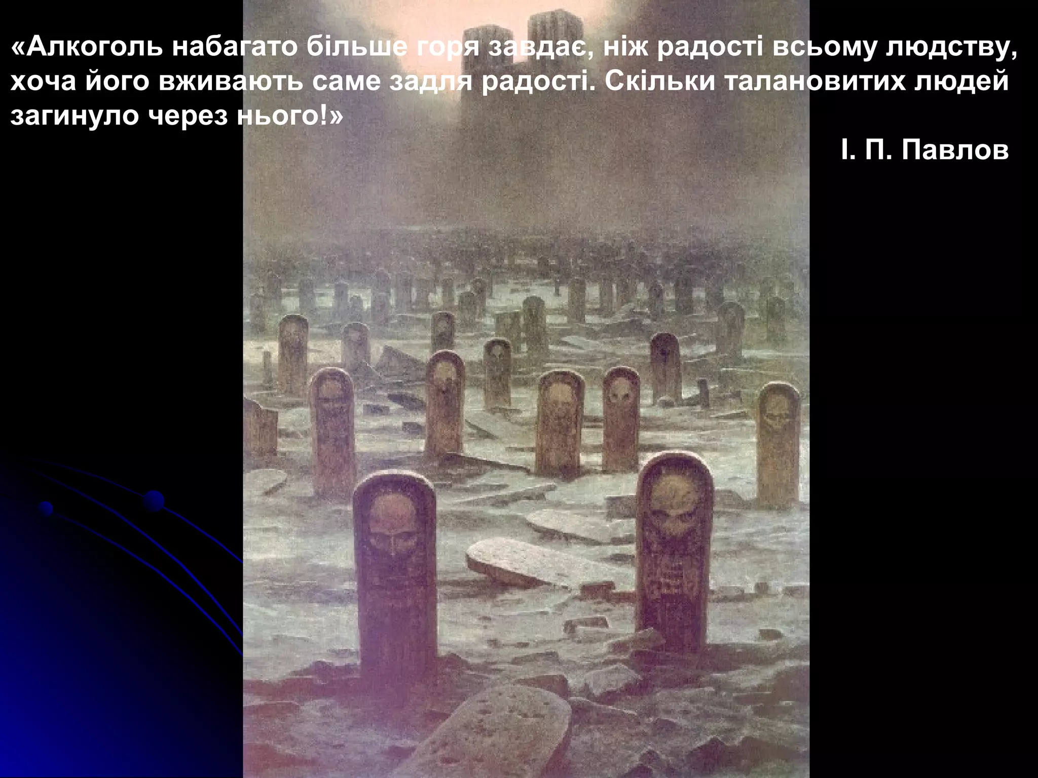 «Алкоголь набагато більше горя завдає, ніж радості всьому людству, 
хоча його вживають саме задля радості. Скільки талановитих людей 
загинуло через нього!» 
І. П. Павлов 
 