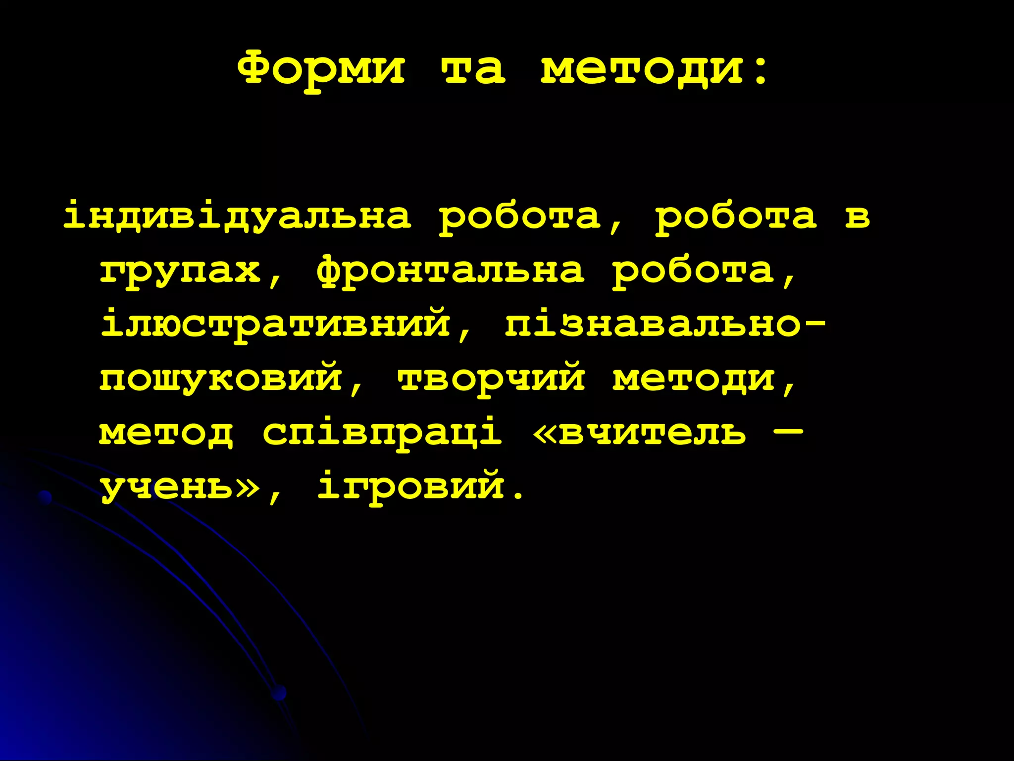ФФооррммии ттаа ммееттооддии:: 
ііннддииввііддууааллььннаа ррооббооттаа,, ррооббооттаа вв 
ггррууппаахх,, ффррооннттааллььннаа ррооббооттаа,, 
ііллююссттррааттииввнниийй,, ппііззннааввааллььнноо-- 
ппоошшууккооввиийй,, ттввооррччиийй ммееттооддии,, 
ммееттоодд ссппііввппрраацціі «ввччииттеелльь —— 
ууччеенньь»,, ііггррооввиийй.. 
 