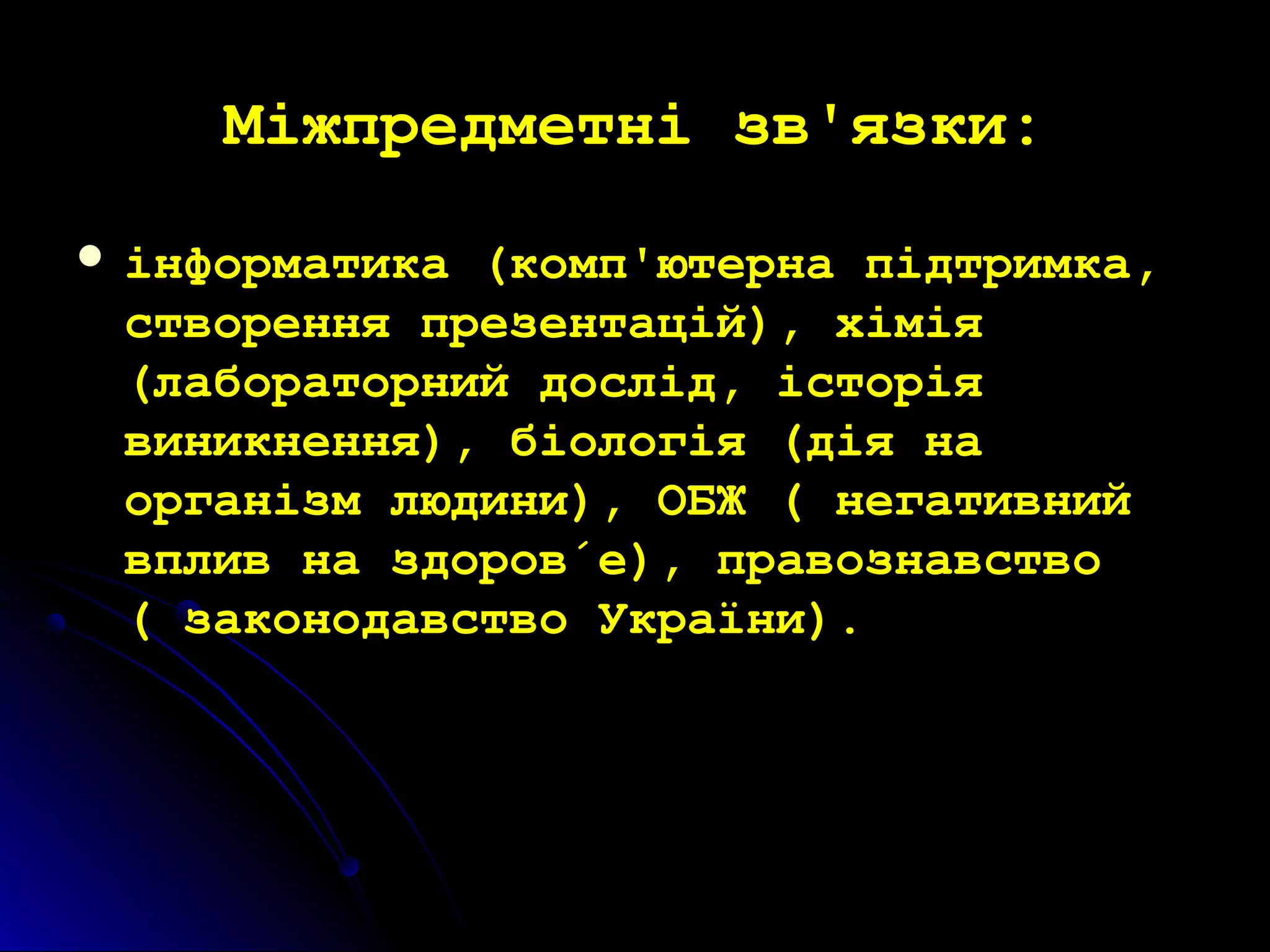 ММііжжппррееддммееттнніі ззвв''яяззккии:: 
 ііннффооррммааттииккаа ((ккооммпп''ююттееррннаа ппііддттррииммккаа,, 
ссттввоорреенннняя ппррееззееннттаацціійй)),, ххііммііяя 
((ллааббооррааттооррнниийй ддоосслліідд,, ііссттооррііяя 
ввииннииккннеенннняя)),, ббііооллооггііяя ((ддііяя ннаа 
ооррггааннііззмм ллююддииннии)),, ООББЖЖ (( ннееггааттииввнниийй 
ввппллиивв ннаа ззддоорроовв΄΄ее)),, ппррааввооззннааввссттввоо 
(( ззааккооннооддааввссттввоо УУккррааїїннии)).. 
 