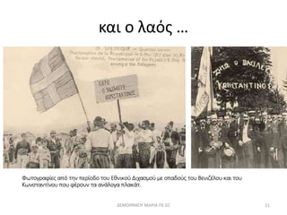 και ο λαός … 
Φωτογραφίες από την περίοδο του Εθνικού Διχασμού με οπαδούς του Βενιζέλου και του 
Κωνσταντίνου που φέρουν τα ανάλογα πλακάτ. 
ΔΕΜΟΙΡΑΚΟΥ ΜΑΡΙΑ ΠΕ 02 11 
 