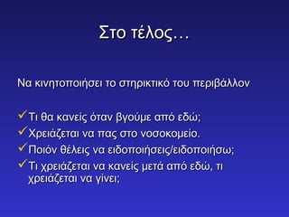 ΣΣττοο ττέέλλοοςς…… 
ΝΝαα κκιιννηηττοοπποοιιήήσσεειι ττοο σσττηηρριικκττιικκόό ττοουυ ππεερριιββάάλλλλοονν 
ΤΤιι θθαα κκααννεείίςς όότταανν ββγγοούύμμεε ααππόό εεδδώώ;; 
ΧΧρρεειιάάζζεεττααιι νναα ππααςς σσττοο ννοοσσοοκκοομμεείίοο.. 
ΠΠοοιιόόνν θθέέλλεειιςς νναα εειιδδοοπποοιιήήσσεειιςς//εειιδδοοπποοιιήήσσωω;; 
ΤΤιι χχρρεειιάάζζεεττααιι νναα κκααννεείίςς μμεεττάά ααππόό εεδδώώ,, ττιι 
χχρρεειιάάζζεεττααιι νναα γγίίννεειι;; 
 