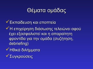 ΘΘέέμμαατταα οομμάάδδααςς 
ΕΕκκππααίίδδεευυσσηη κκααιι εεπποοππττεείίαα 
HH εεππιιχχεείίρρηησσηη δδιιάάσσωωσσηηςς ττεελλεειιώώννεειι ααφφοούύ 
έέχχεειι εεξξαασσφφααλλιισσττεείί κκααιι ηη ααππααρρααίίττηηττηη 
φφρροοννττίίδδαα γγιιαα ττηηνν οομμάάδδαα ((σσυυζζήήττηησσηη,, 
ddeebbrriieeffiinngg)) 
ΗΗθθιικκάά δδιιλλήήμμμμαατταα 
ΣΣυυγγκκρροούύσσεειιςς 
 