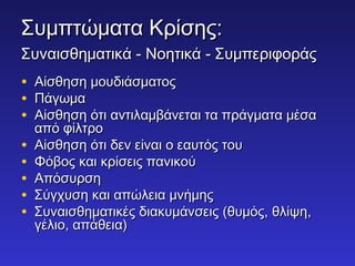 ΣΣυυμμππττώώμμαατταα ΚΚρρίίσσηηςς:: 
ΣΣυυννααιισσθθηημμααττιικκάά -- ΝΝοοηηττιικκάά -- ΣΣυυμμππεερριιφφοορράάςς 
• ΑΑίίσσθθηησσηη μμοουυδδιιάάσσμμααττοοςς 
• ΠΠάάγγωωμμαα 
• ΑΑίίσσθθηησσηη όόττιι ααννττιιλλααμμββάάννεεττααιι τταα ππρράάγγμμαατταα μμέέσσαα 
ααππόό φφίίλλττρροο 
• ΑΑίίσσθθηησσηη όόττιι δδεενν εείίννααιι οο εεααυυττόόςς ττοουυ 
• ΦΦόόββοοςς κκααιι κκρρίίσσεειιςς ππααννιικκοούύ 
• ΑΑππόόσσυυρρσσηη 
• ΣΣύύγγχχυυσσηη κκααιι ααππώώλλεειιαα μμννήήμμηηςς 
• ΣΣυυννααιισσθθηημμααττιικκέέςς δδιιαακκυυμμάάννσσεειιςς ((θθυυμμόόςς,, θθλλίίψψηη,, 
γγέέλλιιοο,, ααππάάθθεειιαα)) 
 