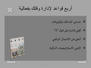 أربع قواعد لإدارة وقتك بفعالية 
حددي أهدافك وأولوياتك.  
كوني قادرة على قول ”لا“.  
أتقني فن الاتصال الهاتفي.  
التزمي الاستراتيجيات الذكية.  
الجوهرة العقيل 
 