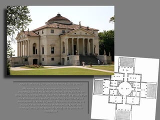 Αντρέα Παλάντιο, 1508-1580 Βίλα Ροτόντα 1566, Βενετία. Βλέποντας τη κάτοψη παρατηρούμε ότι το πρόπυλο επαναλαμβάνεται στις τέσσερεις πλευρές του κτιρίου, ότι το τετράγωνο είναι η βάση του κύβου που αποτελεί το γενικό σχήμα του κτιρίου και ότι ο κύκλος στο κέντρο υψώνεται μέχρι να διαμορφώσει το κύκλο της σκεπής. Όλα αυτά συντείνουν στη συμμετρία και την απλότητα ολόκληρου του έργου, που ολοκληρώνεται με την αρμονική ένταξή του το φυσικό του περιβάλλον  