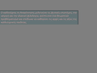 Ο καλλιτέχνης τη Αναγέννησης μελετούσε τις φυσικές επιστήμες, την ιατρική και την κλασική φιλολογία, ανέπτυσσε ένα θεωρητικό προβληματισμό και επεδίωκε να καθορίσει τις αρχές και τις αξίες της καλλιτεχνικής παιδείας.  