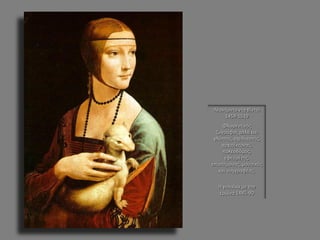 Λεονάρντο ντα Βίντσι 1459-1519 
Φλωρεντινός ζωγράφος αλλά και γλύπτης, σχεδιαστής, αρχιτέκτονας, πολεοδόμος, εφευρέτης, επιστήμονας, μουσικός και συγγραφέας. 
Η γυναίκα με την ερμίνα 1485-90  