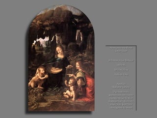 Λεονάρντο ντα Βίντσι 1459-1519 Η Παναγία των βράχων 1493-95 195,5x120 εκ Λάδι σε ξύλο Λονδίνο National Gallery Ο μεταφυσικός χαρακτήρας του έργου ενισχύεται με τις δύο διαφορετικές φωτεινές πηγές που φωτίζουν ταυτόχρονα τη σκηνή  