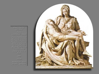 Μιχαήλ Άγγελος 1475-1564 Πιετά (στα Ιταλικά = έλεος) Είναι ένα μεσαιωνικό θέμα της β. Ευρώπης στο οποίο η Παρθένος θρηνεί το νεκρό γιο της. Το άγαλμα του Μιχαήλ Αγγέλου είναι η πρώτη ιταλική εκδοχή με αυτό το θέμα. 1499 174cm Βασιλική του Αγίου Πέτρου Βατικανό.  