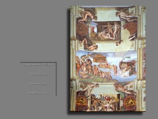 Μιχαήλ Άγγελος 1475-1564 
• Θυσία του Νώε. 
• Ο κατακλυσμός. 
• Η Μέθη του Νώε.  