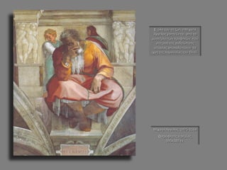 Μιχαήλ Άγγελος 1475-1564 Ο προφήτης Ιερεμίας. 390x380 εκ. Σ΄ όλη του τη ζωή ο Μιχαήλ Άγγελος γοητεύεται από το μυστήριο των προφητών, που στη ροή της ανθρώπινης ιστορίας αποκαλύπτουν τα ίχνη της παρουσίας του Θεού.  
