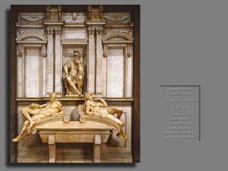 Μιχαήλ Άγγελος 1475-1564 Ο τάφος του Λορέντζο 1518- 1534 Επάνω στη σαρκοφάγο εικονίζονται ξαπλωμένες οι αλληγορίες της Αυγής και του Σούρουπου.  