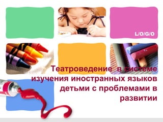 L/O/G/O 
Театроведение в системе 
изучения иностранных языков 
детьми с проблемами в 
развитии 
 