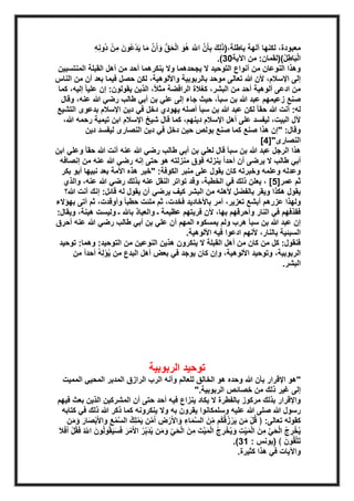 معبودة، لكنها آلهة باطلة،)ذَلِكَ بِأهَن اهللََّ هُوَ الْحَقُّ وَأَهن مَا يَدْعُونَ مِنْ دُونِهِ 
.) الْبَاطِلُ()لقمان: من الآية 39 
وهذا النوعان من أنواع التوحيد لا يجحدهما ولا ينكرهما أحد من أهل القبلة المنتسبين 
إلى الإسلام، لأن الله تعالى موحد بالربوبية والألوهية، لكن حصل فيما بعد أن من الناس 
من ادعى ألوهية أحد من البشر، كغلاة الرافضة مثلاً، الذين يقولون: إن عليا إليه، كما 
صنع زعيمهم عبد الله بن سبأ، حيث جاء إلى علي بن أبي طالب رضي الله عنه، وقال 
له: أنت الله حق ا لكن عبد الله بن سبأ أصله يهودي دخل في دين الإسلام بدعوى التشيع 
لآل البيت، ليفسد على أهل الإسلام دينهم، كما قال شيخ الإسلام ابن تيمية رحمه الله، 
وقال: "إن هذا صنع كما صنع بولص حين دخل في دين النصارى ليفسد دين 
[ النصارى"] 2 
هذا الرجل عبد الله بن سبأ قال لعلي بن أبي طالب رضي الله عنه أنت الله حقا وعلي ابن 
أبي طالب لا يرضى أن أحداً ينزله فوق منزلته هو حتى إنه رضي الله عنه من إنصافه 
وعدله وعلمه وخبرته كان يقول على منبر الكوفة: "خير هذه الأمة بعد نبيها أبو بكر 
ثم عمر] 2[ ، يعلن ذلك في الخطبة، وقد تواتر النقل عنه بذلك رضي الله عنه، والذي 
يقول هكذا ويقر بالفضل لأهله من البشر كيف يرضي أن يقول له قائل: إنك أنت الله؟ 
ولهذا عزرهم أبشع تعزير، أمر بالأخاديد فخدت، ثم ملئت حطبا وأوقدت، ثم أتى بهؤلاء 
فقذفهم في النار وأحرقهم بها، لأن فريتهم عظيمة ـ والعياذ بالله ـ وليست هينة، ويقال: 
إن عبد الله بن سبأ هرب ولم يمسكوه المهم أن علي بن أبي طالب رضي الله عنه أحرق 
السبئية بالنار، لأنهم ادعوا فيه الألوهية. 
فنقول: كل من كان من أهل القبلة لا ينكرون هذين النوعين من التوحيد: وهما: توحيد 
الربوبية، وتوحيد الألوهية، وإن كان يوجد في بعض أهل البدع من يُؤَلِهُ أحداً من 
البشر. 
توحيد الربوبية 
"هو الإقرار بأن الله وحده هو الخالق للعالم وأنه الرب الرازق المدبر المحيي المميت 
إلى غير ذلك من خصائص الربوبية." 
والإقرار بذلك مركوز بالفطرة لا يكاد ينزاع فيه أحد حتى أن المشركين الذين بعث فيهم 
رسول الله صلى الله عليه وسلمكانوا يقرون به ولا ينكرونه كما ذكر الله ذلك في كتابه 
كقوله تعالى: ﴿ قُلْ مَن يَرْزُقُكُم مِِّنَ السهمَاءِ وَالأَرْضِ أَهمن يَمْلِكُ السهمْعَ والأَبْصَارَ وَمَن 
يُخْرِجُ الْحَهي مِنَ الْمَيِِّتِ وَيُخْرِجُ الْمَيهتَ مِنَ الْحَيِّ وَمَن يُدَبِِّرُ الأَمْرَ فَسَيَقُولُونَ اللَُِّّ ف قُلْ أَفَلاَ 
.) تَتهقُونَ ﴾ )يونس : 31 
والآيات في هذا كثيرة. 
 