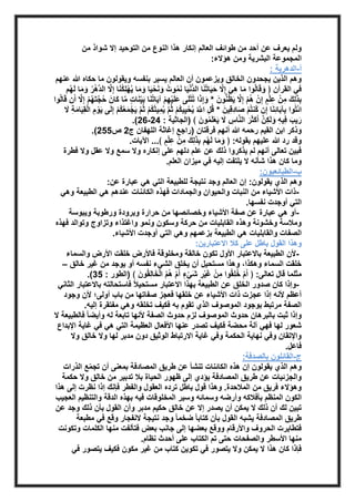 ولم يعرف عن أحد من طوائف العالم إنكار هذا النوع من التوحيد إلا شواذ من 
المجموعة البشرية ومن هؤلاء: 
أ-الدهرية : 
وهم الذين يجحدون الخالق ويزعمون أن العالم يسير بنفسه ويقولون ما حكاه الله عنهم 
في القرآن ﴿ وَقَالُوا مَا هِيَ إِهلا حَيَاتنَُا الدُّنْيَا نَمُوتُ وَنَحْيَا وَمَا يُهْلِكُنَا إِهلا الدههْرُ وَمَا لَهُم 
بِذَلِكَ مِنْ عِلْمٍ إِنْ هُمْ إِهلا يَظُنُّونَ * وَ إِذَا تتُْلَى عَلَيْهِمْ آيَاتنَُا بَيِِّنَاتٍ هما كَانَ حُهجتَهُمْ إِهلا أَن قَالُوا 
ائْتوُا بِآبَائِنَا إِن كُنتمُْ صَادِقِينَ * قُلِ اهللَُّ يُحْيِيكُمْ ثهُم يُمِيتكُُمْ ثهُم يَجْمَعُكُمْ إِلَى يَوْمِ الْقِيَامَةِ لَا 
.)43- رَيبَ فِيهِ وَلَكِهن أَكَثَرَ النهاسِ لَا يَعْلَمُونَ ﴾ )الجاثية : 42 
.) وذكر ابن القيم رحمه الله أنهم فرقتان )راجع إغاثة اللهفان ج 4 ص 422 
وقد رد الله عليهم بقوله: ﴿ وَمَا لَهُم بِذَلِكَ مِنْ عِلْمٍ ﴾... الآيات. 
فبين تعالى أنهم لم يذكروا ذلك عن علم دلهم على إنكاره ولا سمع ولا عقل ولا فطرة 
وما كان هذا شأنه لا يلتفت إليه في ميزان العلم. 
ب-الطبائعيون: 
وهم الذي يقولون: إن العالم وجد نتيجة للطبيعة التي هي عبارة عن: 
-ذات الأشياء من النبات والحيوان والجمادات فهذه الكائنات عندهم هي الطبيعة وهي 
التي أوجدت نفسها. 
-أو هي عبارة عن صفة الأشياء وخصائصها من حرارة وبرودة ورطوبة ويبوسة 
وملاسة وخشونة وهذه القابليات من حركة وسكون ونمو واغتذاء وتزاوج وتوالد فهذه 
الصفات والقابليات هي الطبيعة بزعمهم وهي التي أوجدت الأشياء. 
وهذا القول باطل على كلا الاعتبارين: 
-لأن الطبيعة بالاعتبار الأول تكون خالقة ومخلوقة فالأرض خلقت الأرض والسماء 
خلقت السماء وهكذا، وهذا مستحيل أن يخلق الشيء نفسه أو يوجد من غير خالق – 
.) مثلما قال تعالى: ﴿ أَمْ خُلِقُوا مِنْ غَيْرِ شَيْءٍ أَمْ هُمُ الْخَالِقُونَ ﴾ )الطور : 32 
-وإذا كان صدور الخلق عن الطبيعة بهذا الاعتبار مستحيلاً فاستحالته بالاعتبار الثاني 
أعظم لأنه إذا عجزت ذات الأشياء عن خلقها فعجز صفاتها من باب أولى؛ لأن وجود 
الصفة مرتبط بوجود الموصوف الذي تقوم به فكيف تخلقه وهي مفتقرة إليه. 
وإذا ثبت بالبرهان حدوث الموصوف لزم حدوث الصفة لأنها تابعة له وأيضا فالطبيعة لا 
شعور لها فهي آلة محضة فكيف تصدر عنها الأفعال العظيمة التي هي في غاية الإبداع 
والإتقان وفي نهاية الحكمة وفي غاية الارتباط الوثيق دون مدبر لها ولا خالق ولا 
فاعل. 
ج-القائلون بالصدفة: 
وهم الذي يقولون إن هذه الكائنات تنشأ عن طريق المصادفة بمعنى أن تجمِّع الذرات 
والجزئيات عن طريق المصادفة يؤدي إلى ظهور الحياة بلا تدبير من خالق ولا حكمة 
وهؤلاء فريق من الملاحدة. وهذا قول باطل ترده العقول والفطر فإنك إذا نظرت إلى هذا 
الكون المنظم بأفلاكه وأرضه وسمائه وسير المخلوقات فيه بهذه الدقة والتنظيم العجيب 
تبين لك أن ذلك لا يمكن أن يصدر إلا عن خالق حكيم مدبر وأن القول بأن ذلك وجد عن 
طريق المصادفة يشبه القول بأن كتابا ضخما وجد نتيجة لانفجار وقع في مطبعة 
فتطايرت الحروف والأرقام ووقع بعضها إلى جانب بعض فتألفت منها الكلمات وتكونت 
منها الأسطر والصفحات حتى تم الكتاب على أحدث نظام. 
فإذا كان هذا لا يمكن ولا يتصور في تكوين كتاب من غير مكون فكيف يتصور في 
 