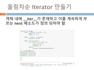 iter 함수의 특징 : 예시 2
17
2. __iter__가 구현되지 않았지만 __getitem__이 구
현되면 Python은 인덱스 0 (제로)로부터 순서에 따
라 항목을 꺼내려고 하는 반복자.
 
