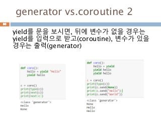 generator vs.coroutine 2
yield를 문을 보시면, 뒤에 변수가 없을 경우는
yield를 입력으로 받고(coroutine), 변수가 있을
경우는 출력(generator)
80
 
