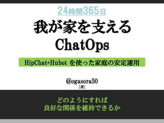 HipChat+Hubot を使った家庭の安定運用 
@ogasora50 
[著] 
どのようにすれば 良好な関係を維持できるか 
24時間365日  