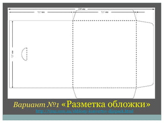 Вариант №1 «Разметка обложки» 
http://tiraz.com.ua/shblony-konvertov-dijepack.html 
 