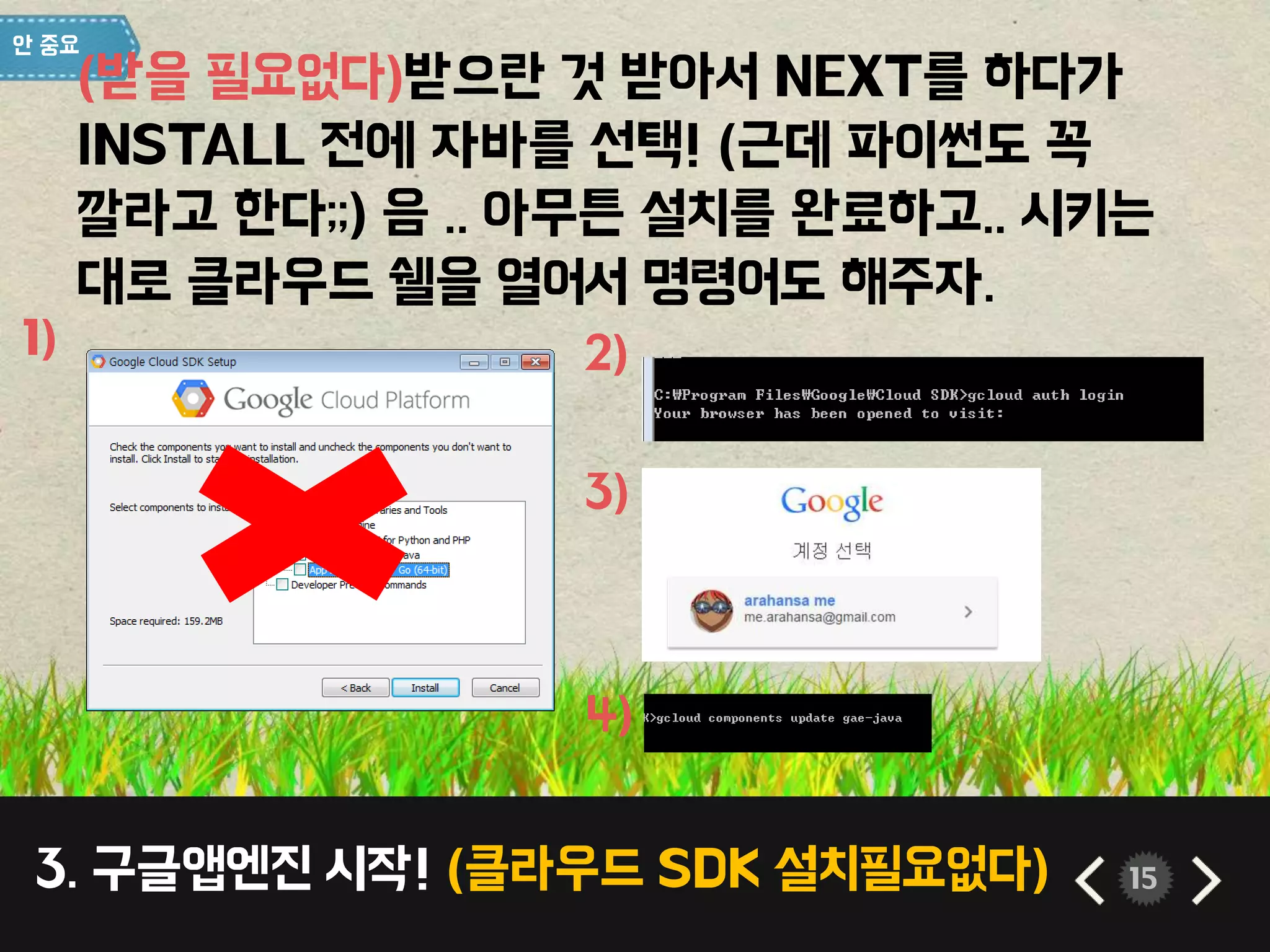 3. 구글앱엔진 시작! (클라우드 SDK 설치필요없다) 15
(받을 필요없다)받으란 것 받아서 NEXT를 하다가
INSTALL 전에 자바를 선택! (근데 파이썬도 꼭
깔라고 한다;;) 음 .. 아무튼 설치를 완료하고.. 시키는
대로 클라우드 쉘을 열어서 명령어도 해주자.
1) 2)
3)
4)
 