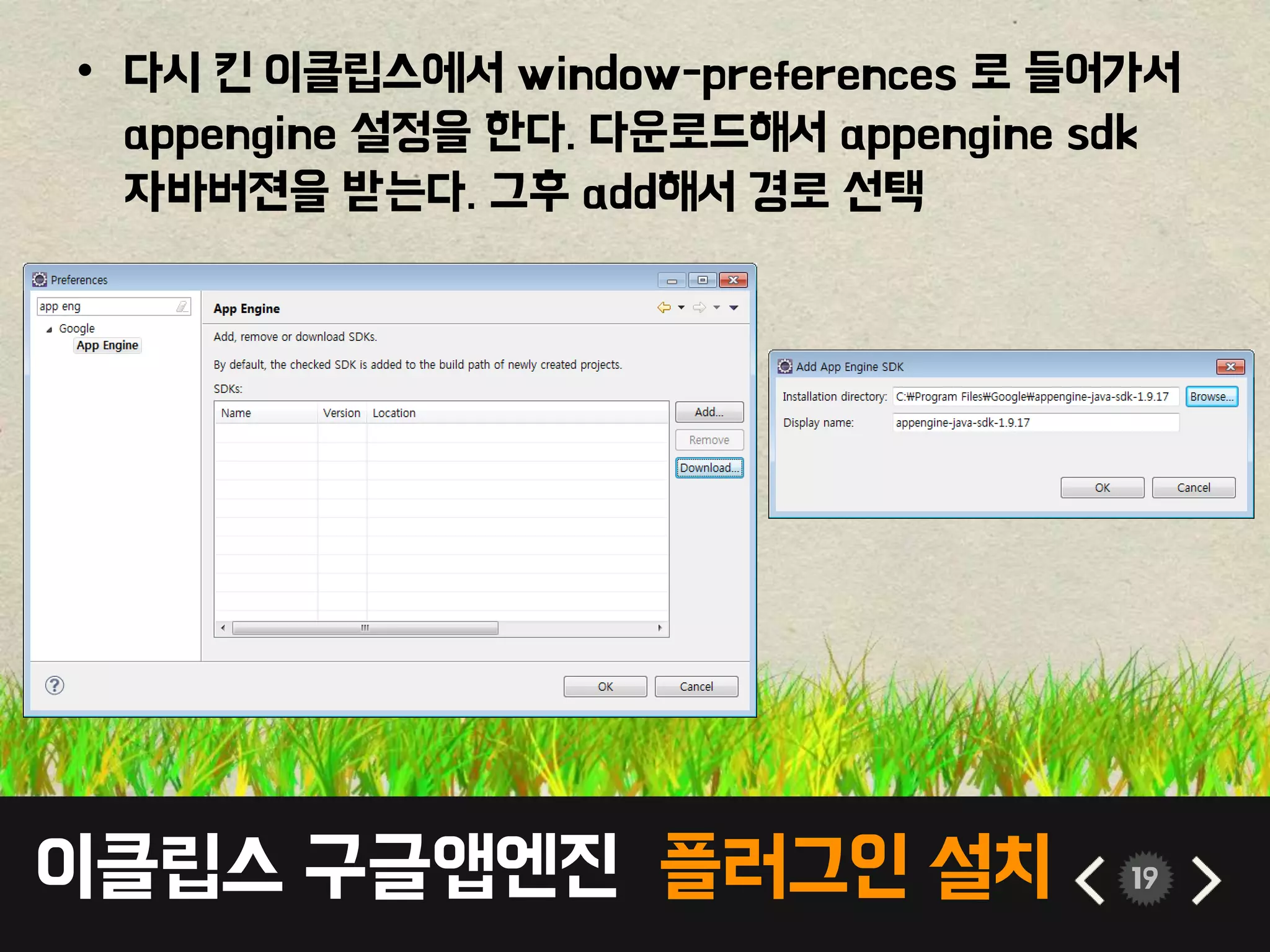 이클립스 구글앱엔진 플러그인 설치 19
• 다시 킨 이클립스에서 window-preferences 로 들어가서
appengine 설정을 한다. 다운로드해서 appengine sdk
자바버젼을 받는다. 그후 add해서 경로 선택
 