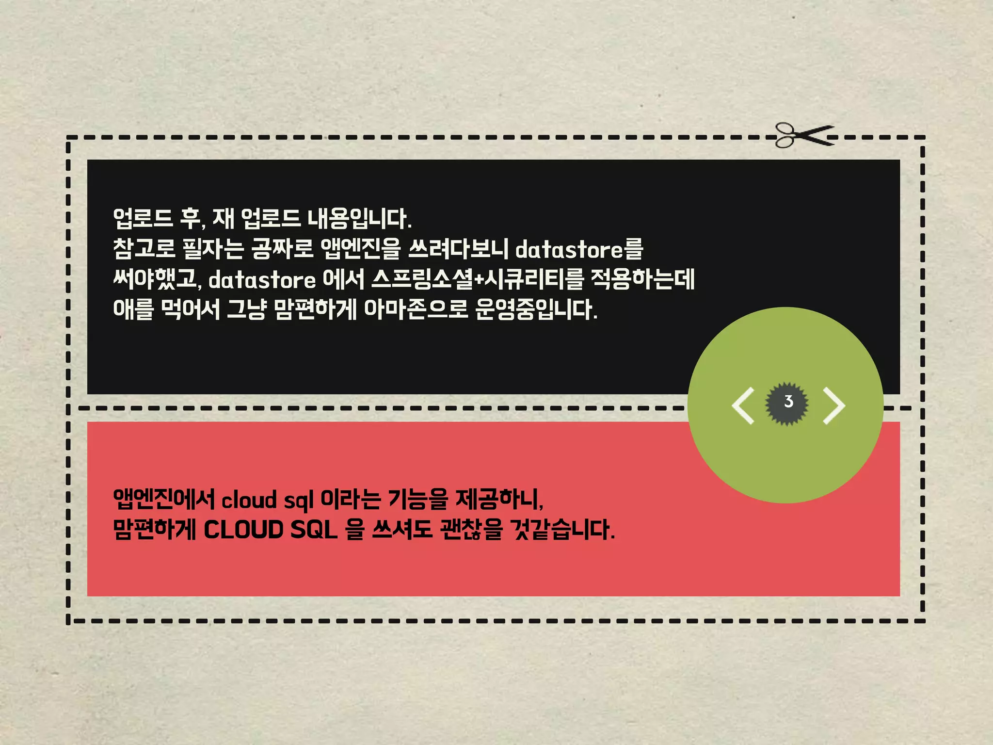 ------------------------------------------------
-----------------------------------------
-------------------------------------------------
------
----------------------------
---------------------------
3
업로드 후, 재 업로드 내용입니다.
참고로 필자는 공짜로 앱엔진을 쓰려다보니 datastore를
써야했고, datastore 에서 스프링소셜+시큐리티를 적용하는데
애를 먹어서 그냥 맘편하게 아마존으로 운영중입니다.
앱엔진에서 cloud sql 이라는 기능을 제공하니,
맘편하게 CLOUD SQL 을 쓰셔도 괜찮을 것같습니다.
 