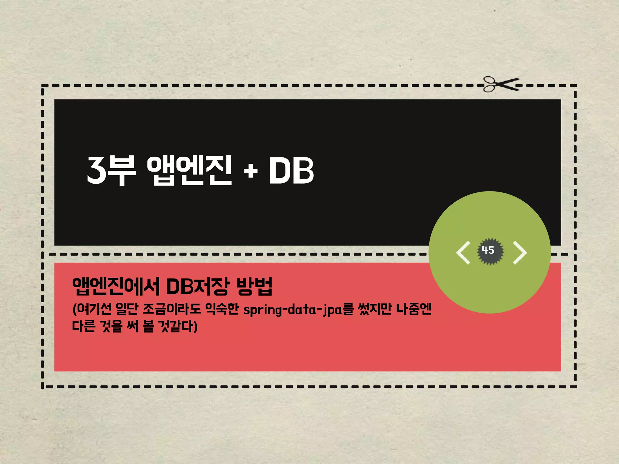 ------------------------------------------------
-----------------------------------------
-------------------------------------------------
------
----------------------------
---------------------------
45
3부 앱엔진 + DB
앱엔진에서 DB저장 방법
(여기선 일단 조금이라도 익숙한 spring-data-jpa를 썼지만 나중엔
다른 것을 써 볼 것같다)
 