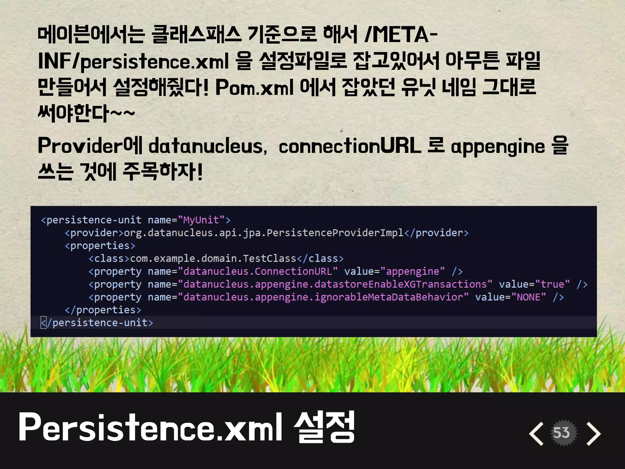 Persistence.xml 설정 53
메이븐에서는 클래스패스 기준으로 해서 /META-
INF/persistence.xml 을 설정파일로 잡고있어서 아무튼 파일
만들어서 설정해줬다! Pom.xml 에서 잡았던 유닛 네임 그대로
써야한다~~
Provider에 datanucleus, connectionURL 로 appengine 을
쓰는 것에 주목하자!
 