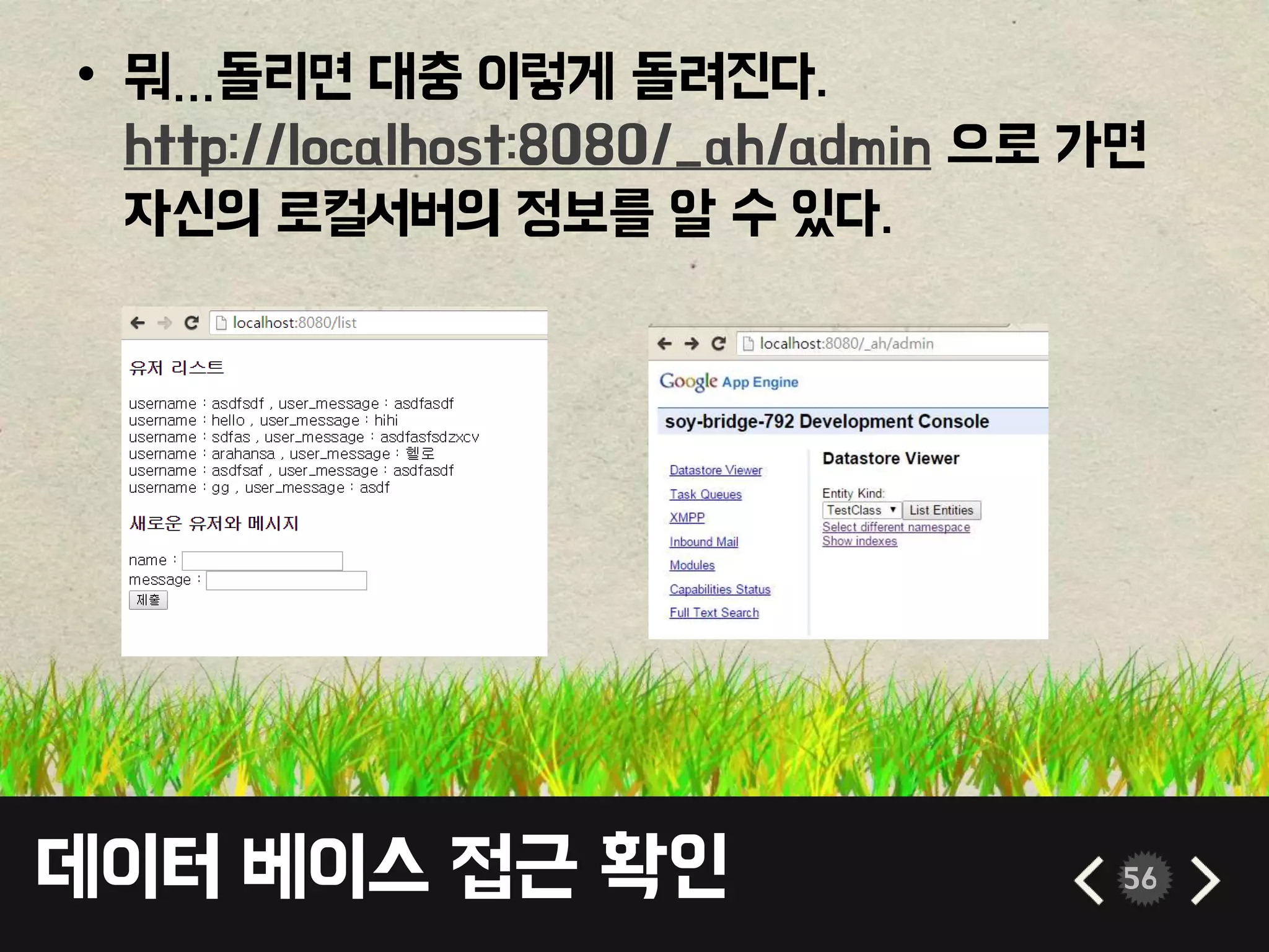 데이터 베이스 접근 확인 56
• 뭐…돌리면 대충 이렇게 돌려진다.
http://localhost:8080/_ah/admin 으로 가면
자신의 로컬서버의 정보를 알 수 있다.
 