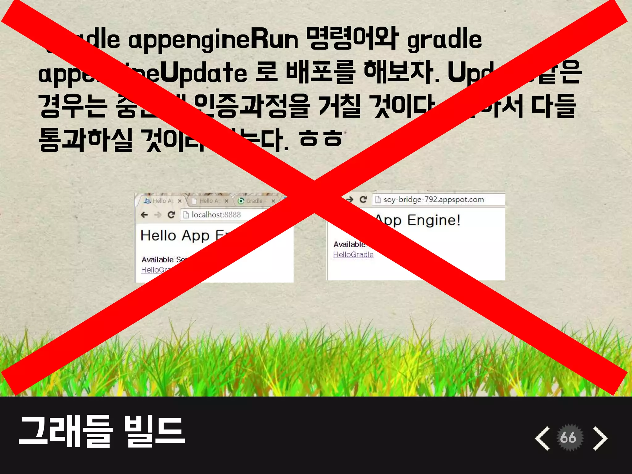그래들 빌드 66
gradle appengineRun 명령어와 gradle
appengineUpdate 로 배포를 해보자. Update같은
경우는 중간에 인증과정을 거칠 것이다.. 알아서 다들
통과하실 것이라 믿는다. ㅎㅎ
 
