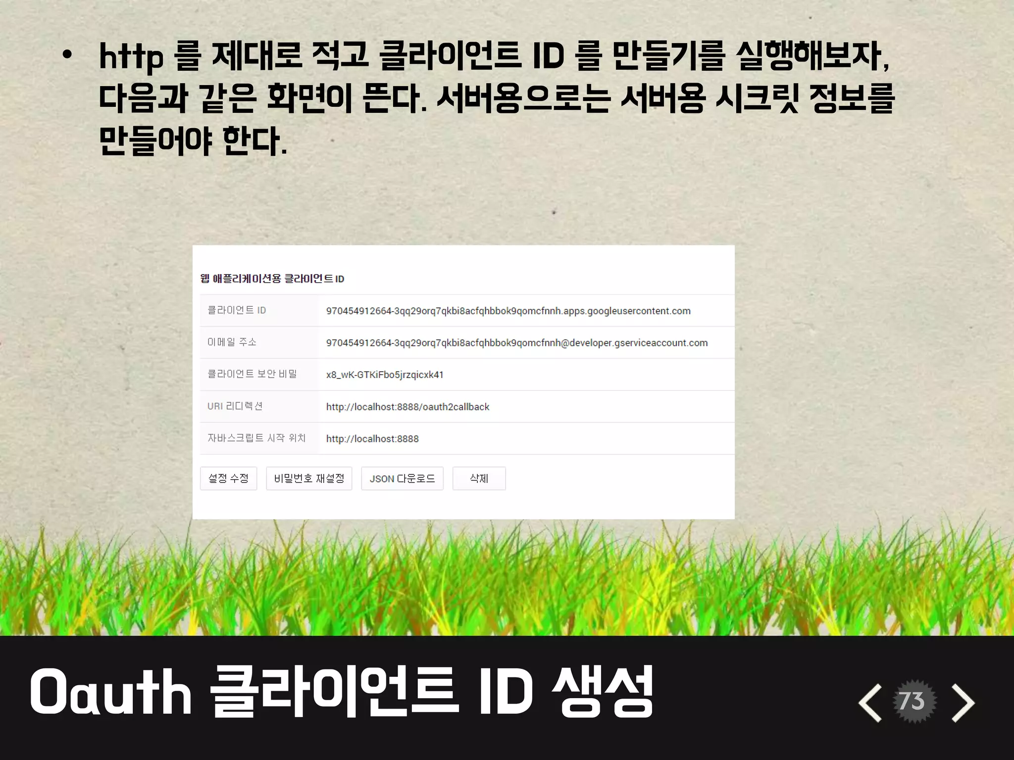 Oauth 클라이언트 ID 생성 73
• http 를 제대로 적고 클라이언트 ID 를 만들기를 실행해보자,
다음과 같은 화면이 뜬다. 서버용으로는 서버용 시크릿 정보를
만들어야 한다.
 
