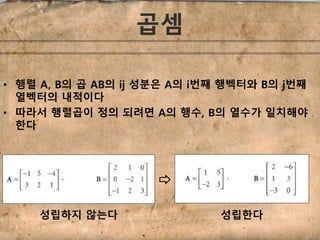 • 행렬 A, B의 곱 AB의 ij 성분은 A의 i번째 행벡터와 B의 j번째 
열벡터의 내적이다 
• 따라서 행렬곱이 정의 되려면 A의 행수, B의 열수가 일치해야 
한다 
곱셈 
성립하지 않는다 성립한다 
 